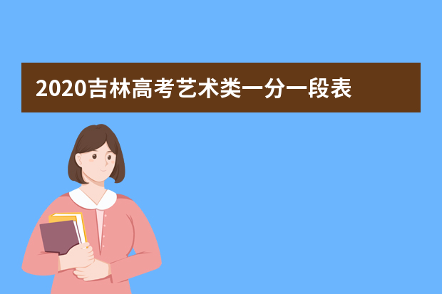 2020吉林高考艺术类一分一段表 文科成绩排名